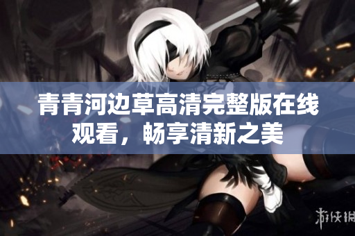 青青河边草高清完整版在线观看，畅享清新之美