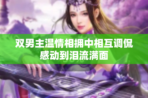 双男主温情相拥中相互调侃感动到泪流满面