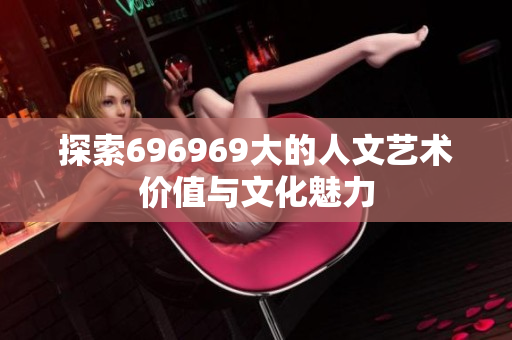 探索696969大的人文艺术价值与文化魅力