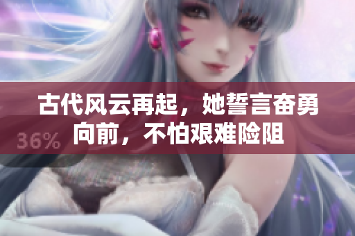 古代风云再起，她誓言奋勇向前，不怕艰难险阻
