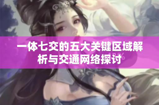 一体七交的五大关键区域解析与交通网络探讨