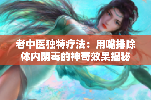 老中医独特疗法：用嘴排除体内阴毒的神奇效果揭秘