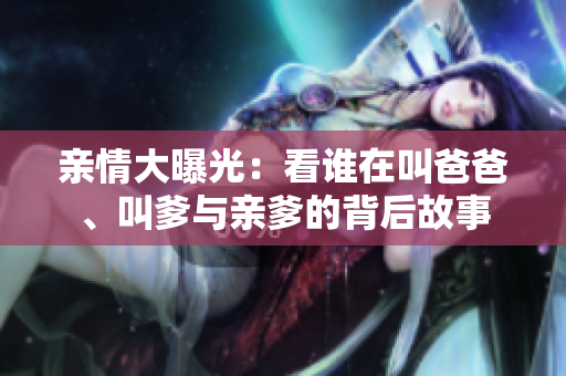 亲情大曝光：看谁在叫爸爸、叫爹与亲爹的背后故事