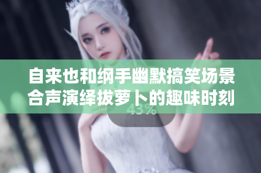 自来也和纲手幽默搞笑场景合声演绎拔萝卜的趣味时刻