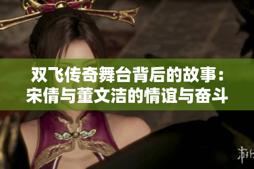 双飞传奇舞台背后的故事：宋倩与董文洁的情谊与奋斗