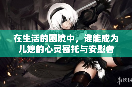 在生活的困境中，谁能成为儿媳的心灵寄托与安慰者