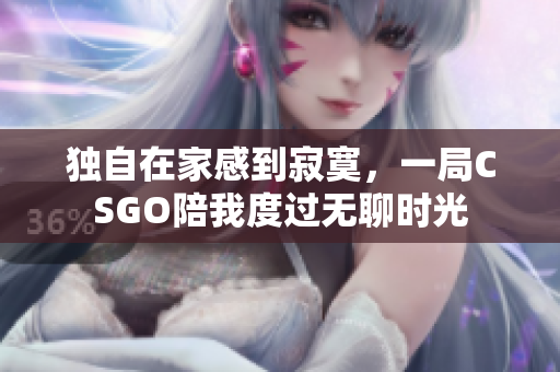 独自在家感到寂寞，一局CSGO陪我度过无聊时光