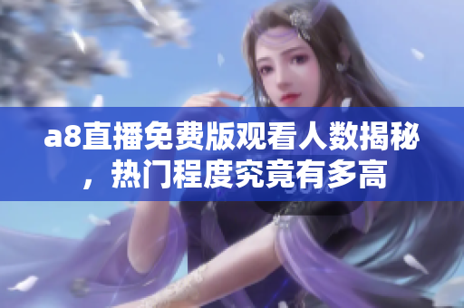 a8直播免费版观看人数揭秘，热门程度究竟有多高