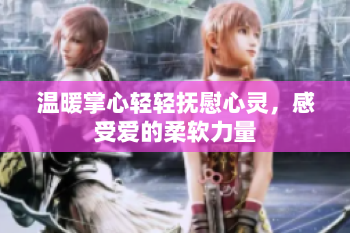 温暖掌心轻轻抚慰心灵，感受爱的柔软力量