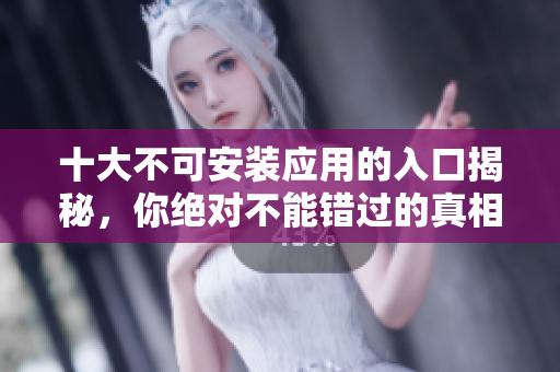 十大不可安装应用的入口揭秘，你绝对不能错过的真相