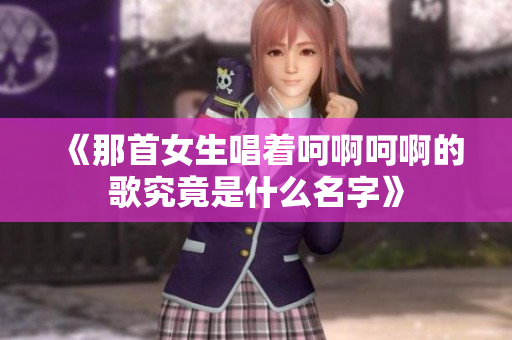 《那首女生唱着呵啊呵啊的歌究竟是什么名字》