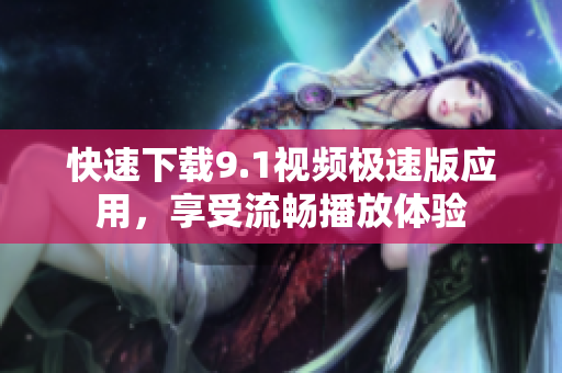快速下载9.1视频极速版应用，享受流畅播放体验