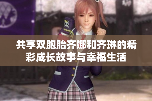 共享双胞胎齐娜和齐琳的精彩成长故事与幸福生活