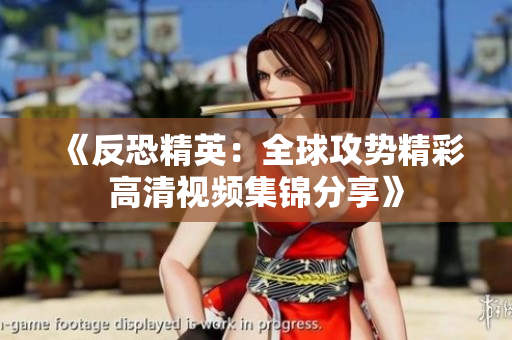 《反恐精英：全球攻势精彩高清视频集锦分享》