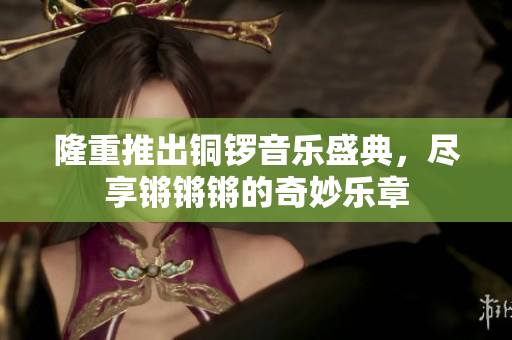 隆重推出铜锣音乐盛典，尽享锵锵锵的奇妙乐章