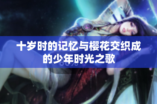 十岁时的记忆与樱花交织成的少年时光之歌