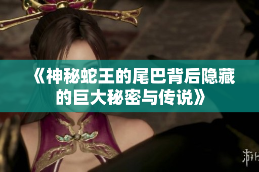 《神秘蛇王的尾巴背后隐藏的巨大秘密与传说》