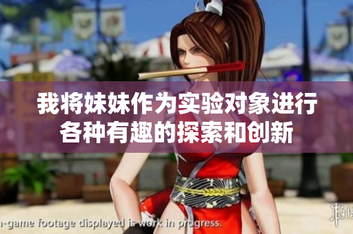 我将妹妹作为实验对象进行各种有趣的探索和创新
