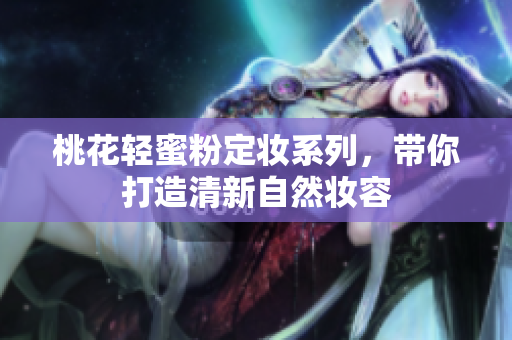 桃花轻蜜粉定妆系列，带你打造清新自然妆容