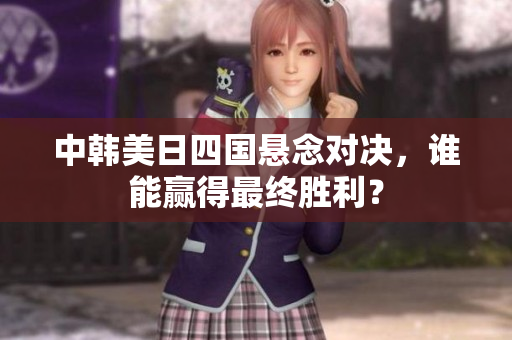 中韩美日四国悬念对决，谁能赢得最终胜利？
