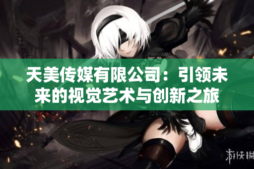 天美传媒有限公司：引领未来的视觉艺术与创新之旅