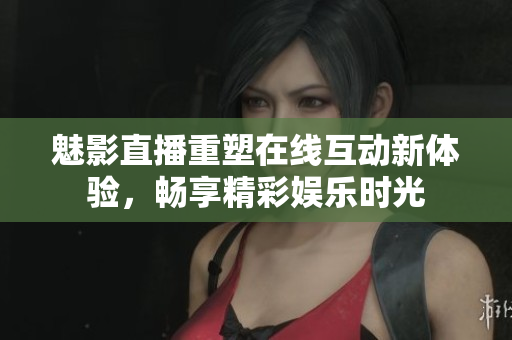 魅影直播重塑在线互动新体验，畅享精彩娱乐时光