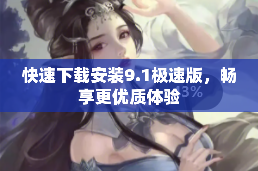 快速下载安装9.1极速版，畅享更优质体验
