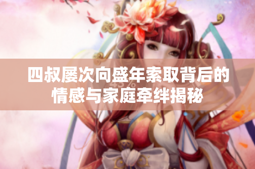 四叔屡次向盛年索取背后的情感与家庭牵绊揭秘