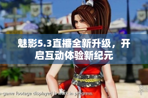 魅影5.3直播全新升级，开启互动体验新纪元