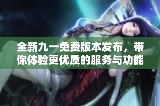 全新九一免费版本发布，带你体验更优质的服务与功能