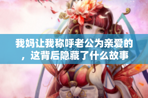 我妈让我称呼老公为亲爱的，这背后隐藏了什么故事