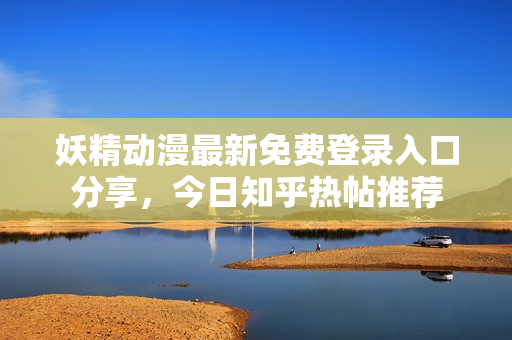 妖精动漫最新免费登录入口分享，今日知乎热帖推荐