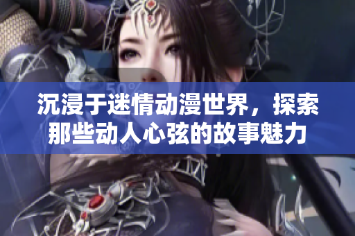 沉浸于迷情动漫世界，探索那些动人心弦的故事魅力
