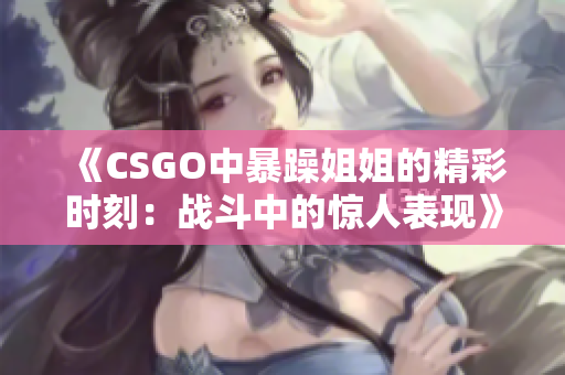 《CSGO中暴躁姐姐的精彩时刻：战斗中的惊人表现》