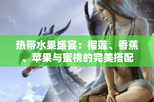 热带水果盛宴：榴莲、香蕉、苹果与蜜桃的完美搭配