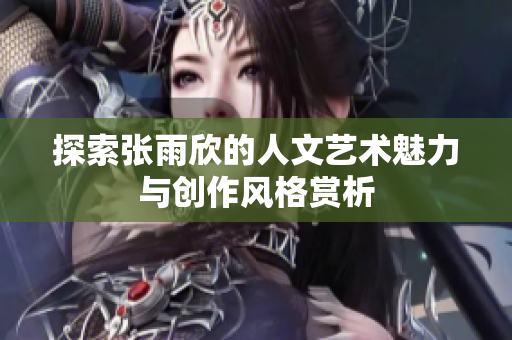 探索张雨欣的人文艺术魅力与创作风格赏析