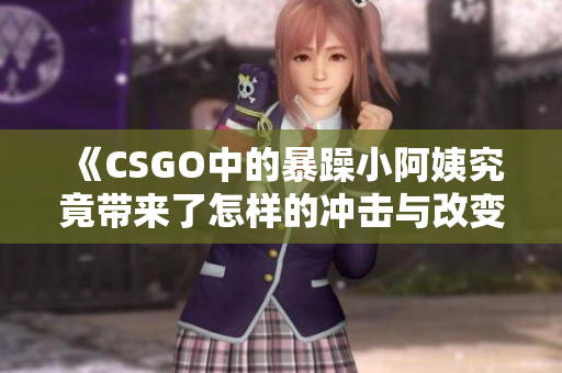 《CSGO中的暴躁小阿姨究竟带来了怎样的冲击与改变》