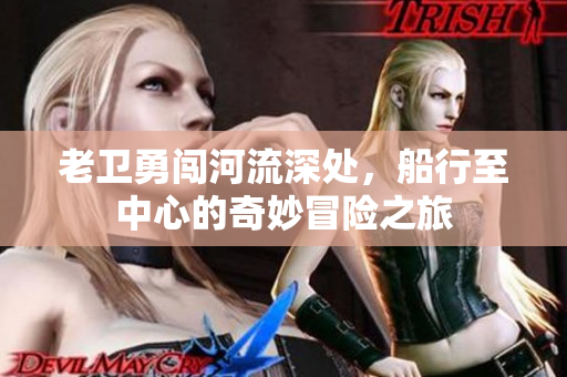 老卫勇闯河流深处，船行至中心的奇妙冒险之旅