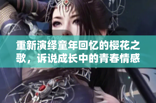 重新演绎童年回忆的樱花之歌，诉说成长中的青春情感