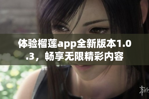体验榴莲app全新版本1.0.3，畅享无限精彩内容