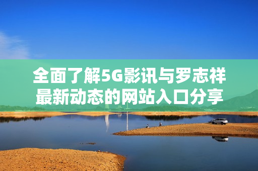 全面了解5G影讯与罗志祥最新动态的网站入口分享