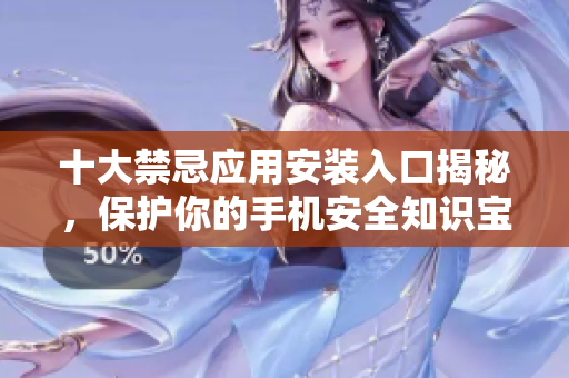 十大禁忌应用安装入口揭秘，保护你的手机安全知识宝典