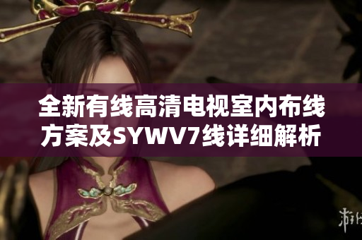 全新有线高清电视室内布线方案及SYWV7线详细解析