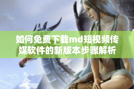 如何免费下载md短视频传媒软件的新版本步骤解析