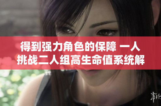 得到强力角色的保障 一人挑战二人组高生命值系统解析