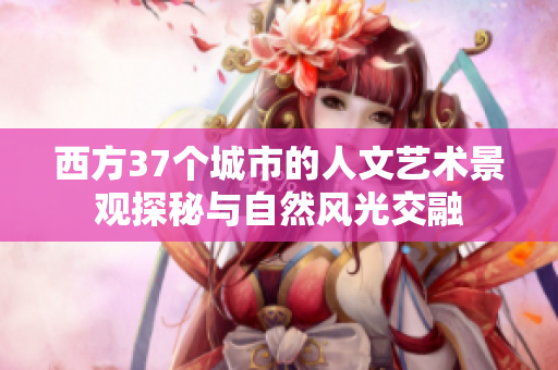 西方37个城市的人文艺术景观探秘与自然风光交融