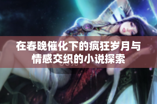 在春晚催化下的疯狂岁月与情感交织的小说探索