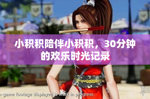 小积积陪伴小积积，30分钟的欢乐时光记录