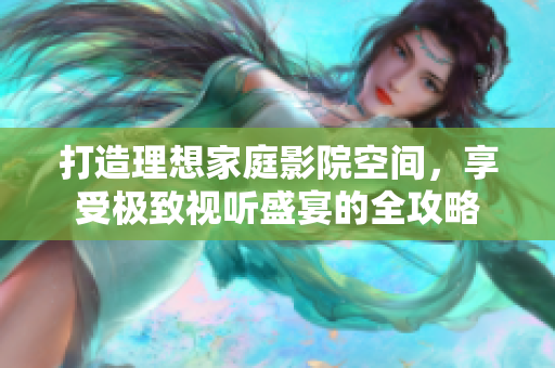 打造理想家庭影院空间，享受极致视听盛宴的全攻略