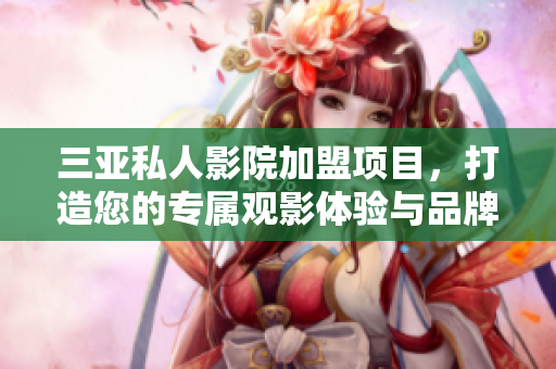 三亚私人影院加盟项目，打造您的专属观影体验与品牌价值